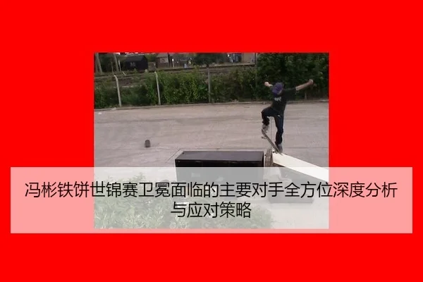 冯彬铁饼世锦赛卫冕面临的主要对手全方位深度分析与应对策略