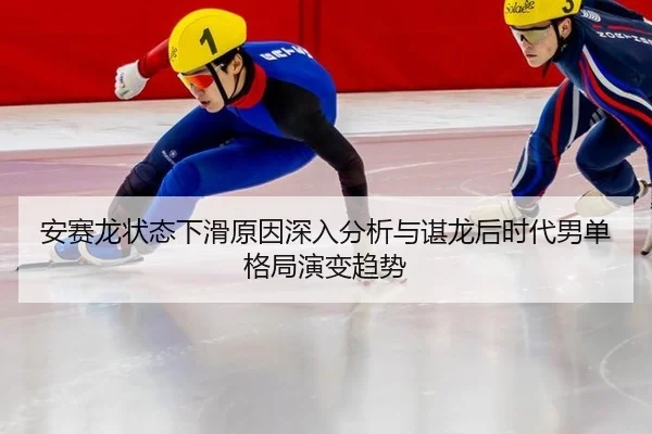 安赛龙状态下滑原因深入分析与谌龙后时代男单格局演变趋势