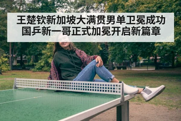王楚钦新加坡大满贯男单卫冕成功 国乒新一哥正式加冕开启新篇章